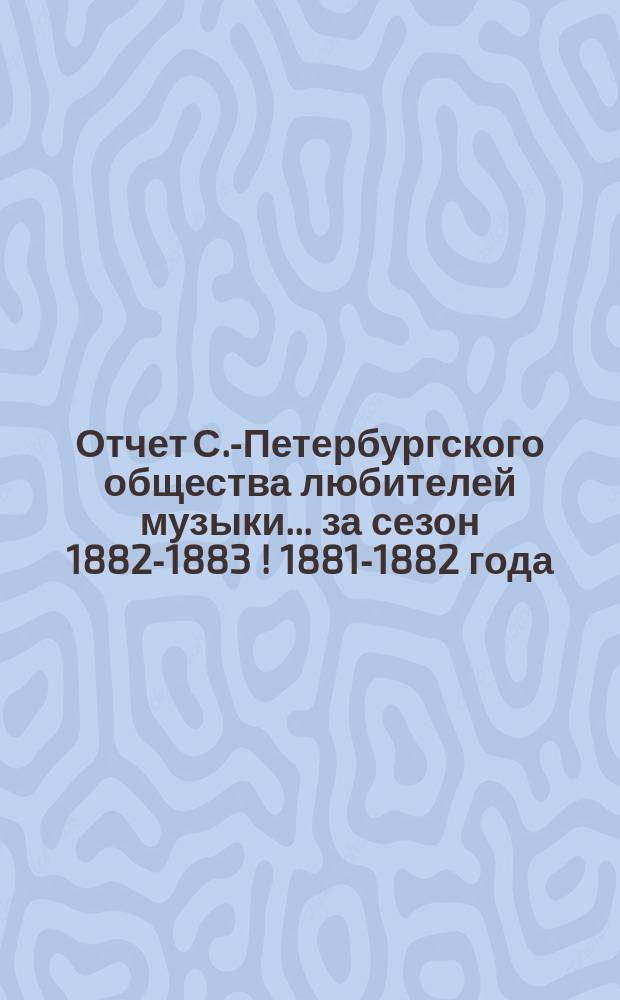 Отчет С.-Петербургского общества любителей музыки... ... за сезон 1882-1883 [! 1881-1882] года