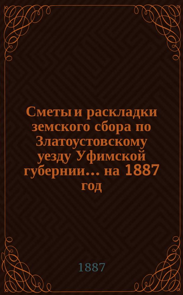 [Сметы и раскладки земского сбора по Златоустовскому уезду Уфимской губернии. ... на 1887 год, утвержденные XII очередным Уездным земским собранием