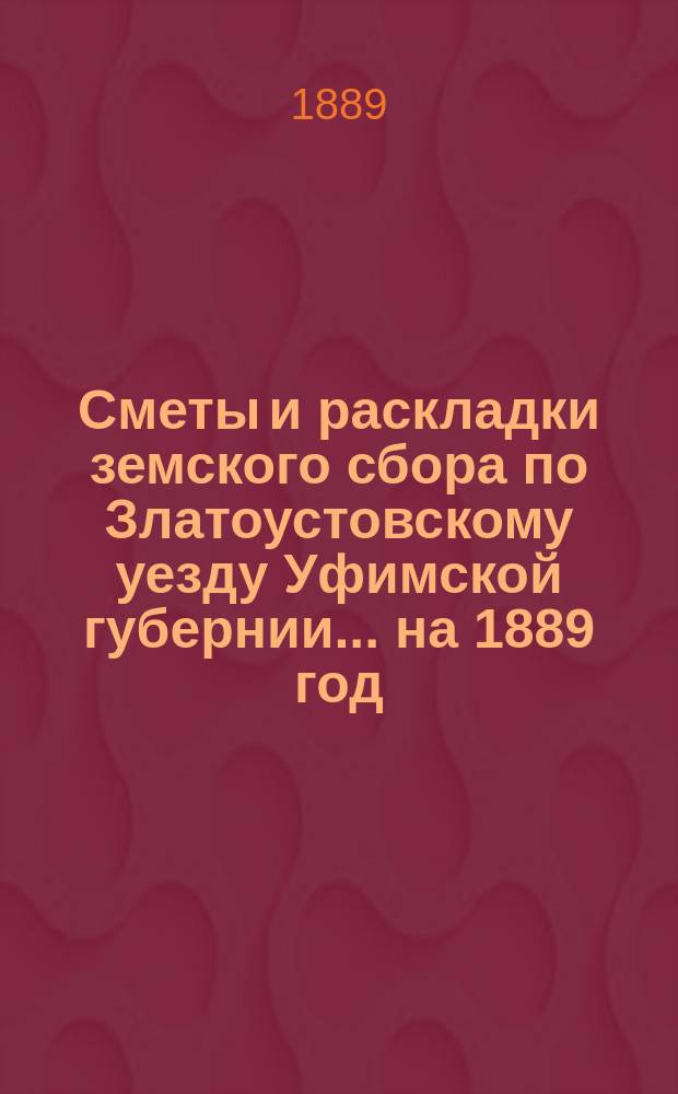 [Сметы и раскладки земского сбора по Златоустовскому уезду Уфимской губернии. ... на 1889 год, утвержденные XIV очередным Уездным земским собранием