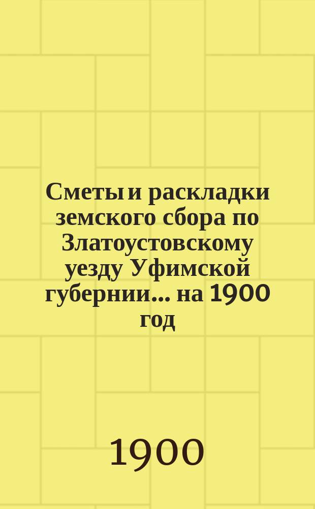 [Сметы и раскладки земского сбора по Златоустовскому уезду Уфимской губернии. ... на 1900 год