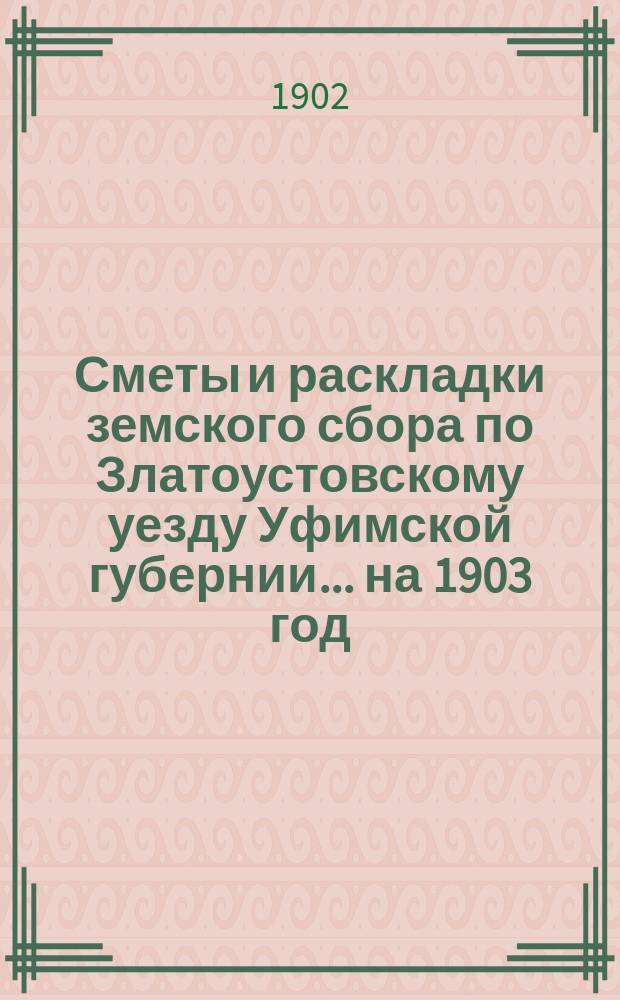 [Сметы и раскладки земского сбора по Златоустовскому уезду Уфимской губернии. ... на 1903 год