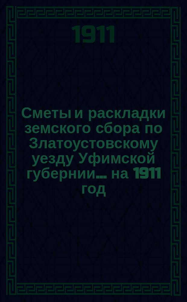 [Сметы и раскладки земского сбора по Златоустовскому уезду Уфимской губернии. ... на 1911 год : ... на 1911 год и Денежный отчет за 1909 год