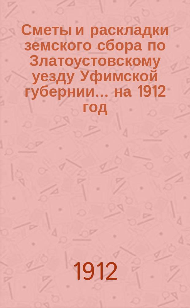 [Сметы и раскладки земского сбора по Златоустовскому уезду Уфимской губернии. ... на 1912 год : ... на 1912 год и Денежный отчет за 1910 год