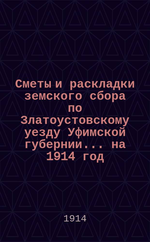 [Сметы и раскладки земского сбора по Златоустовскому уезду Уфимской губернии. ... на 1914 год : ... на 1914 год и Денежный отчет за 1912 год
