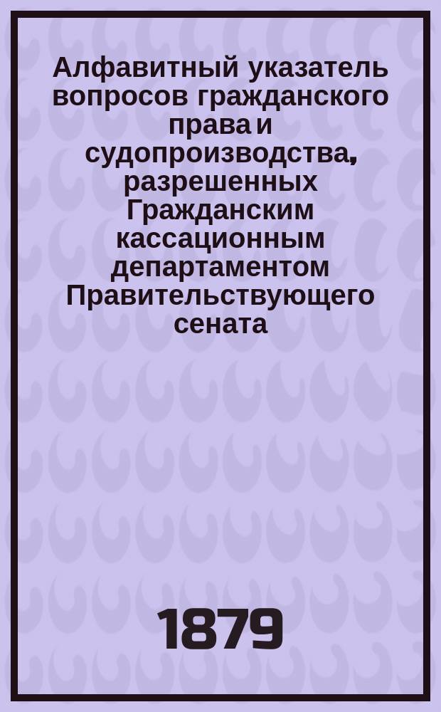 Алфавитный указатель вопросов гражданского права и судопроизводства, разрешенных Гражданским кассационным департаментом Правительствующего сената