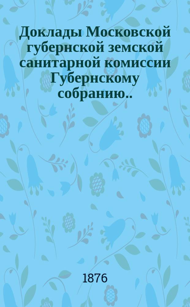 Доклады Московской губернской земской санитарной комиссии Губернскому собранию... 1876 г. № 26