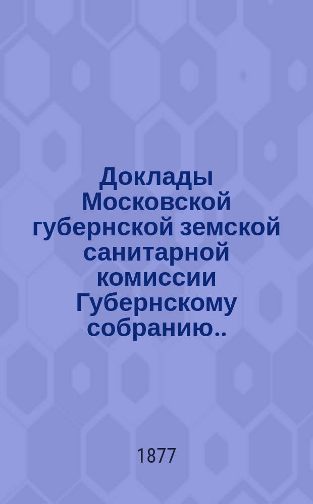 Доклады Московской губернской земской санитарной комиссии Губернскому собранию... 1877 г. № 24