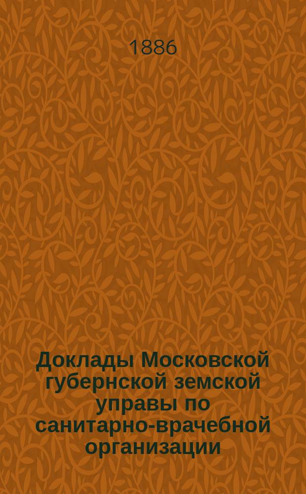 Доклады Московской губернской земской управы по санитарно-врачебной организации... [Приложения: отчеты губернских санитарных участковых и эпидемических врачей и пр.]. декабрь 1886 года