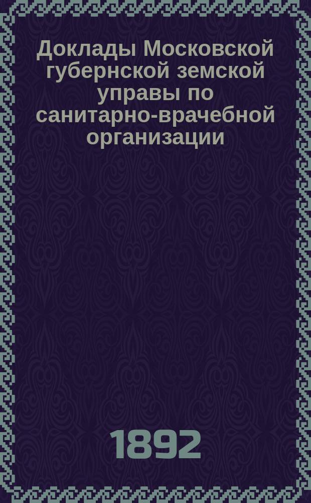 Доклады Московской губернской земской управы по санитарно-врачебной организации... [Приложения: отчеты губернских санитарных участковых и эпидемических врачей и пр.]. декабрь 1892 года. (№№ 14 и 15)