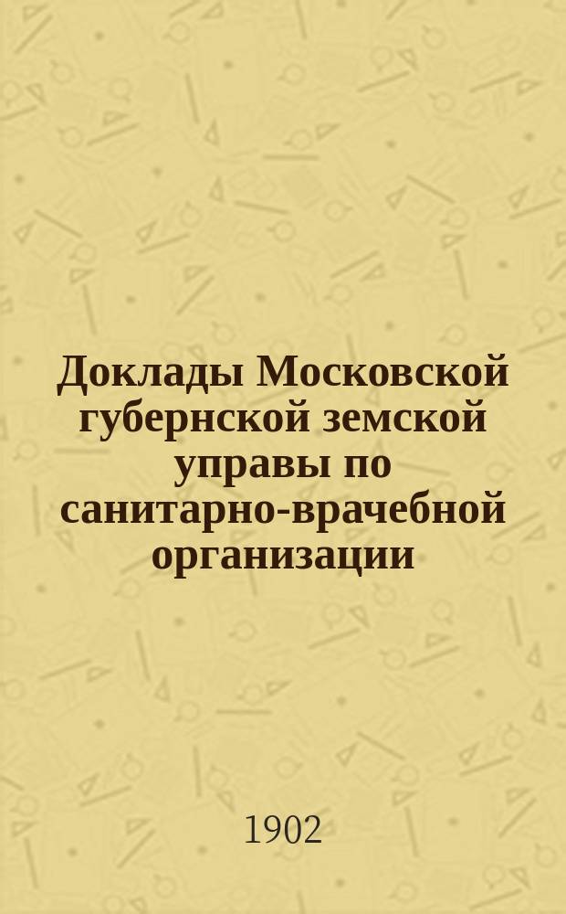Доклады Московской губернской земской управы по санитарно-врачебной организации... [Приложения: отчеты губернских санитарных участковых и эпидемических врачей и пр.]. декабрь 1901 года