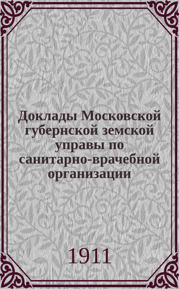 Доклады Московской губернской земской управы по санитарно-врачебной организации... [Приложения: отчеты губернских санитарных участковых и эпидемических врачей и пр.]. февраль 1911 года