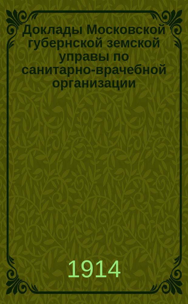 Доклады Московской губернской земской управы по санитарно-врачебной организации... [Приложения: отчеты губернских санитарных участковых и эпидемических врачей и пр.]. [Февраль-март 1914 года]