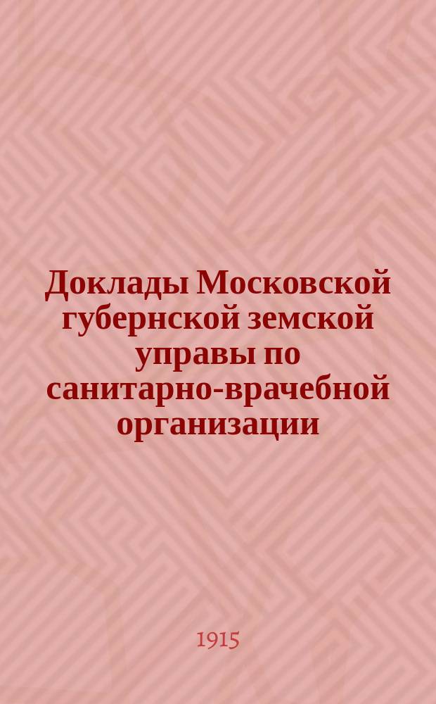 Доклады Московской губернской земской управы по санитарно-врачебной организации... [Приложения: отчеты губернских санитарных участковых и эпидемических врачей и пр.]. [февраль-март 1915 года]