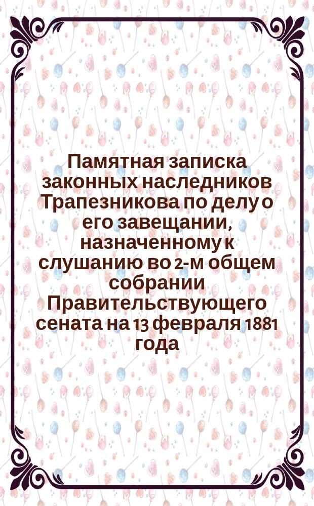 Памятная записка законных наследников Трапезникова по делу о его завещании, назначенному к слушанию во 2-м общем собрании Правительствующего сената на 13 февраля 1881 года