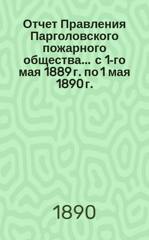 Отчет Правления Парголовского пожарного общества... ... с 1-го мая 1889 г. по 1 мая 1890 г.