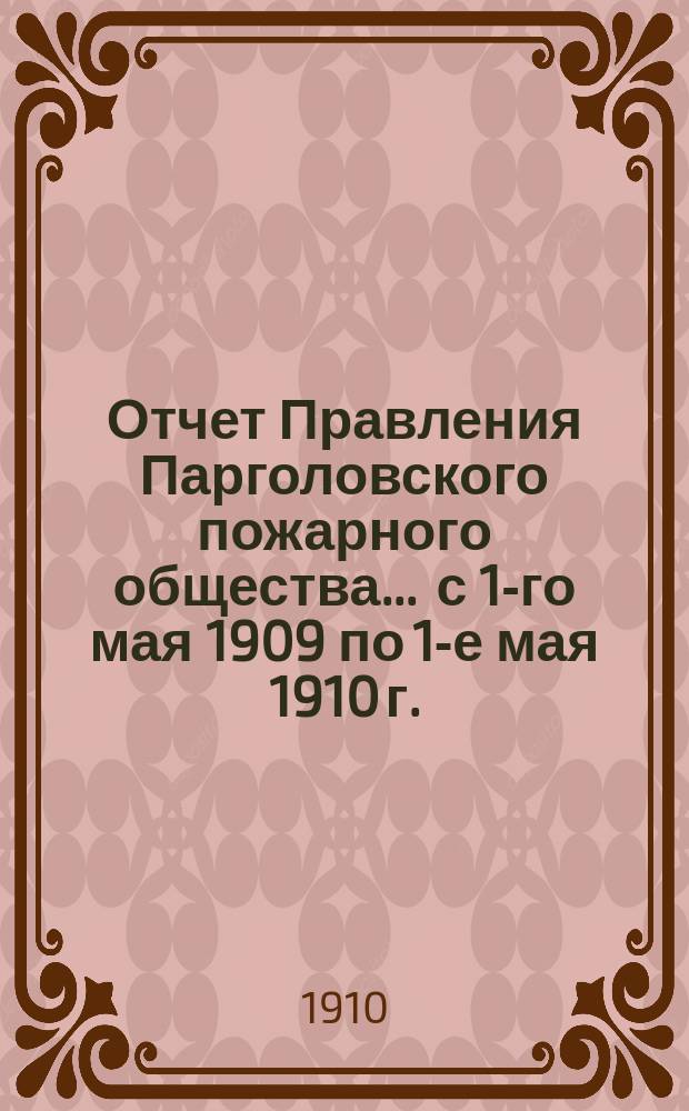 Отчет Правления Парголовского пожарного общества... ... с 1-го мая 1909 по 1-е мая 1910 г.