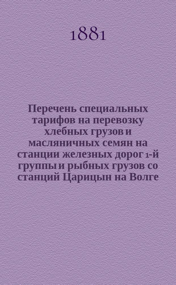 Перечень специальных тарифов на перевозку хлебных грузов и масляничных семян на станции железных дорог 1-й группы и рыбных грузов со станций Царицын на Волге, Царицын-Пристань и Волжская на станции дорог 1-ой группы : Вводится в действие с 1-го авг. 1881 г. Вып. 1-. [Вып. 2]