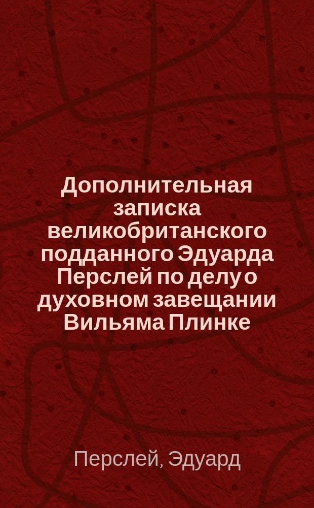 Дополнительная записка великобританского подданного Эдуарда Перслей по делу о духовном завещании Вильяма Плинке