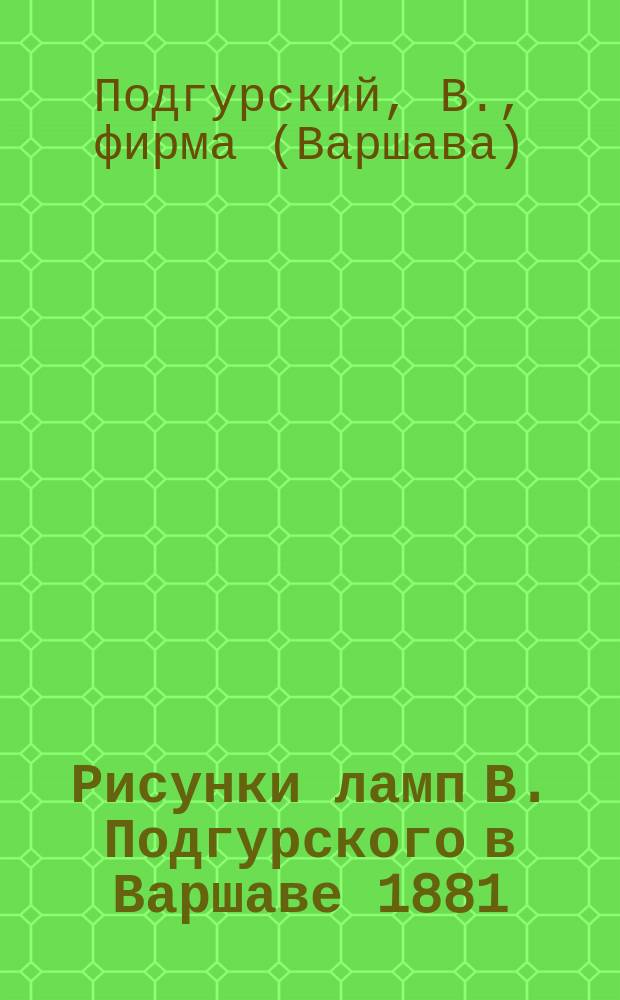 Рисунки [ламп В. Подгурского в Варшаве 1881/2]