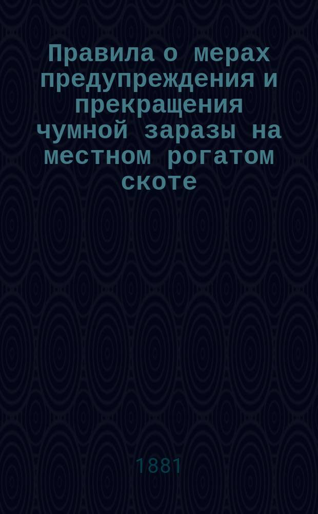 Правила о мерах предупреждения и прекращения чумной заразы на местном рогатом скоте, составленные на основании закона 3-го июня 1879 года, по постановлению Новгородского губернского собрания 15-го декабря 1879 года : (Разреш. ко введению в действие по соглашению М-ва вн. дел с М-вом гос. имуществ)