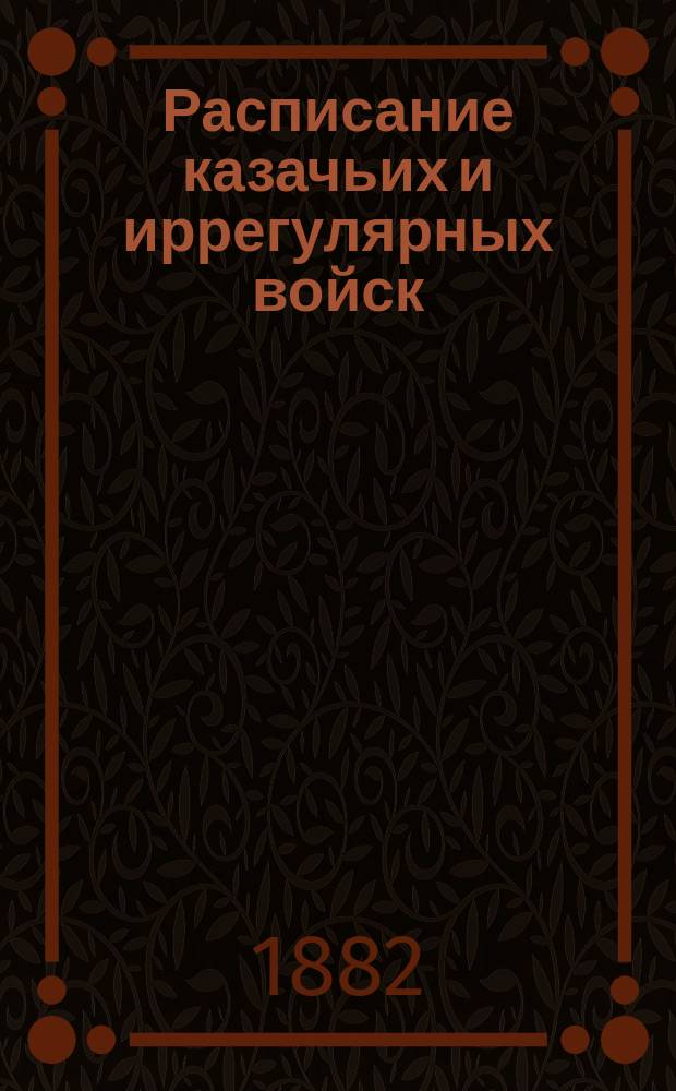 Расписание казачьих и иррегулярных войск : Испр. по 1-е янв. 1882 г