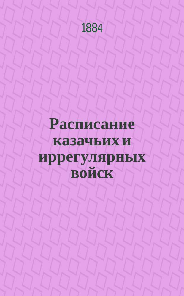 Расписание казачьих и иррегулярных войск : Испр. по 1 янв. - 1 дек. 1884 г