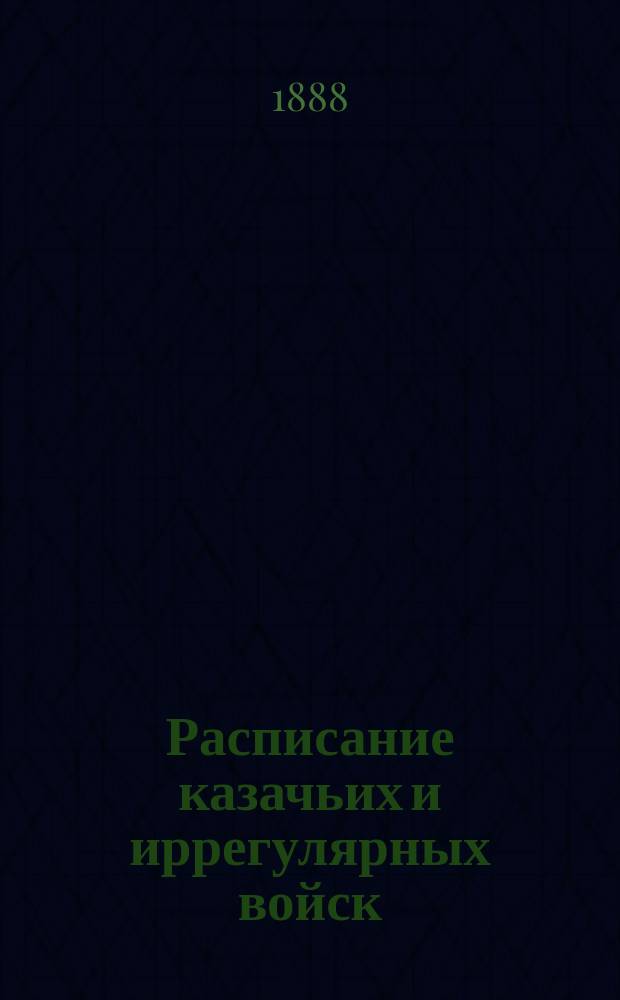 Расписание казачьих и иррегулярных войск : Испр. по 1 янв. - 1 дек. 1888 г