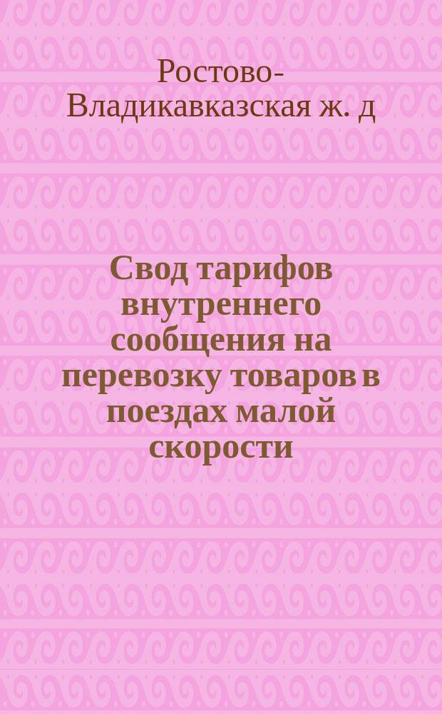Свод тарифов внутреннего сообщения на перевозку товаров в поездах малой скорости : (Введен в действие с 1 июля 1881 г.)