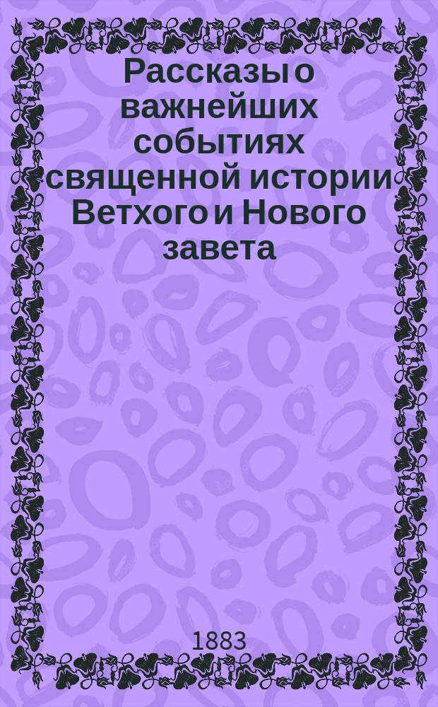 Рассказы о важнейших событиях священной истории Ветхого и Нового завета : С прил. объяснения символа веры и молитв, требуемых программою в приготовительном классе гимназий