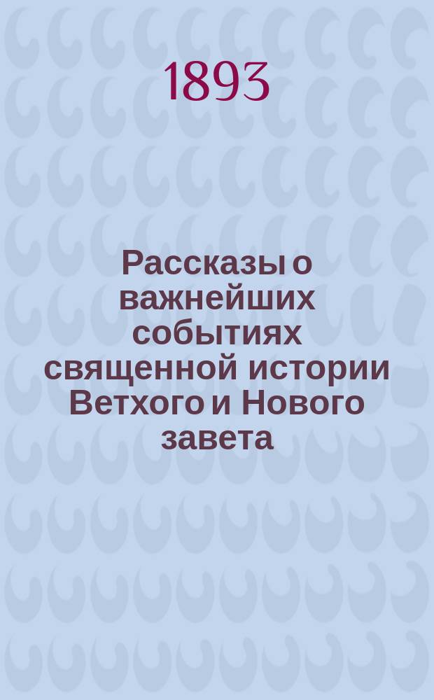 Рассказы о важнейших событиях священной истории Ветхого и Нового завета : С прил. объяснения символа веры и молитв, требуемых программою в приготовительном классе гимназий