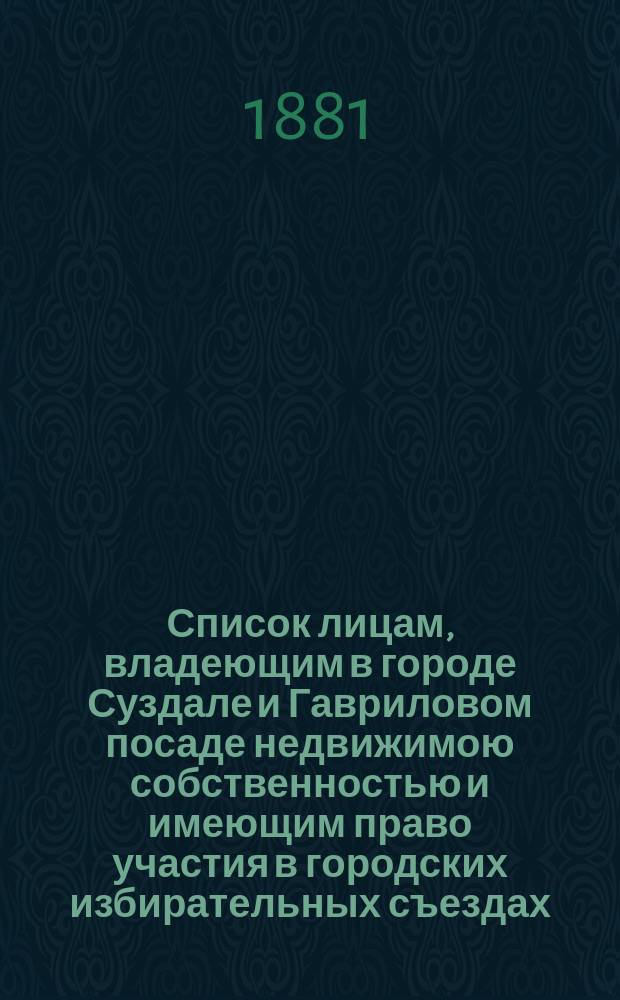 Список лицам, владеющим в городе Суздале и Гавриловом посаде недвижимою собственностью и имеющим право участия в городских избирательных съездах...; Список лицам гор. Суздаля и Гавриловского посада, имеющим право участия в избирательных съездах ... по купеческим свидетельствам
