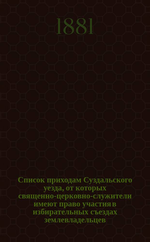 Список приходам Суздальского уезда, от которых священно-церковно-служители имеют право участия в избирательных съездах землевладельцев...