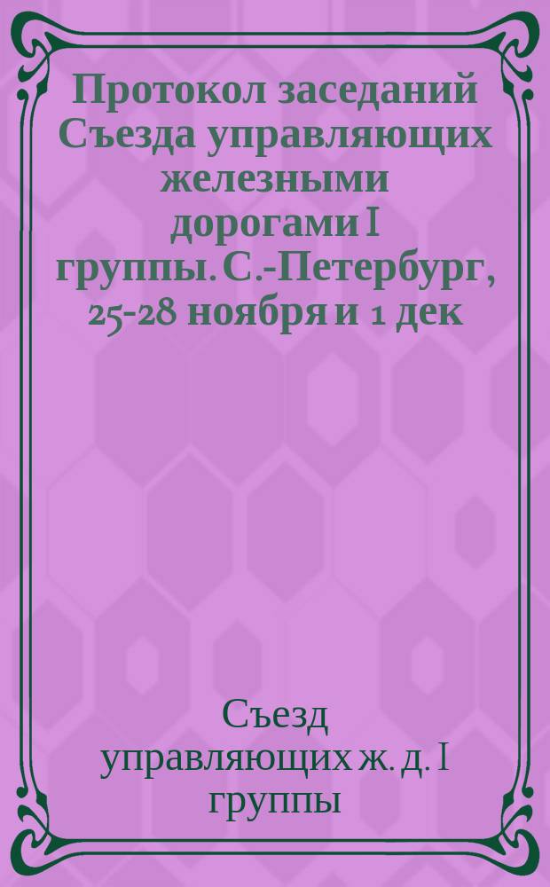Протокол заседаний Съезда управляющих железными дорогами I группы. С.-Петербург, 25-28 ноября и 1 дек. 1881 г.