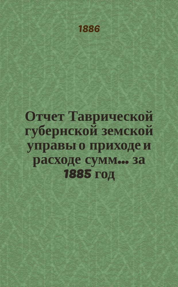 Отчет Таврической губернской земской управы о приходе и расходе сумм... ... за 1885 год