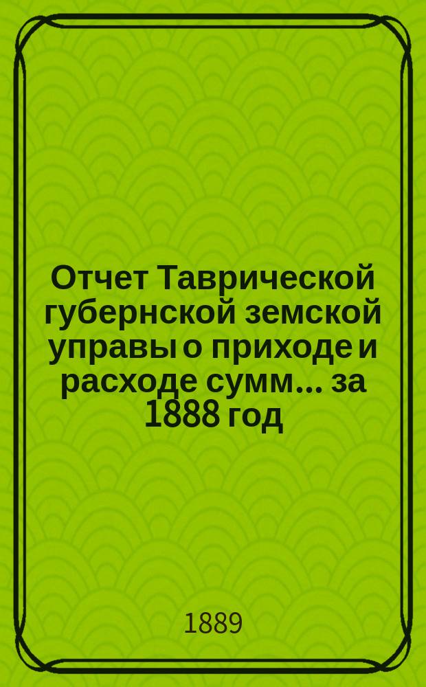 Отчет Таврической губернской земской управы о приходе и расходе сумм... ... за 1888 год