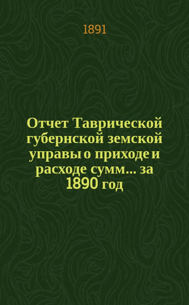 Отчет Таврической губернской земской управы о приходе и расходе сумм... ... за 1890 год