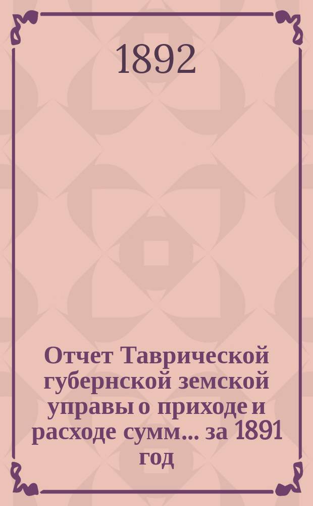 Отчет Таврической губернской земской управы о приходе и расходе сумм... ... за 1891 год