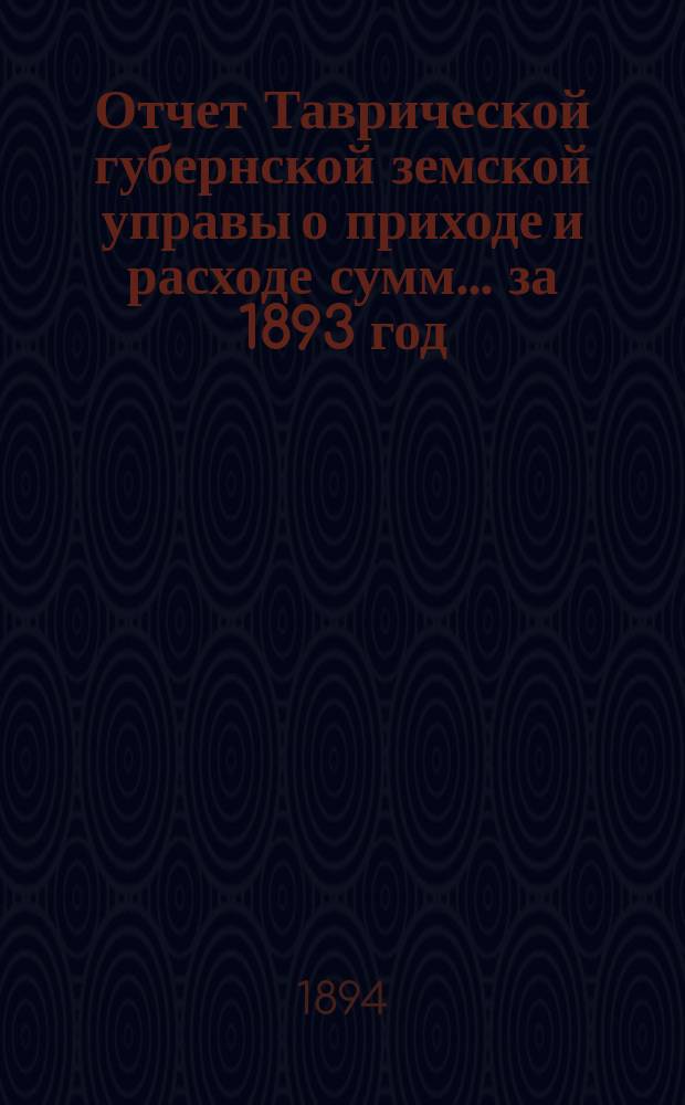 Отчет Таврической губернской земской управы о приходе и расходе сумм... ... за 1893 год