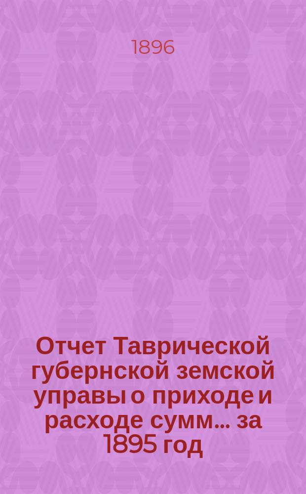 Отчет Таврической губернской земской управы о приходе и расходе сумм... ... за 1895 год