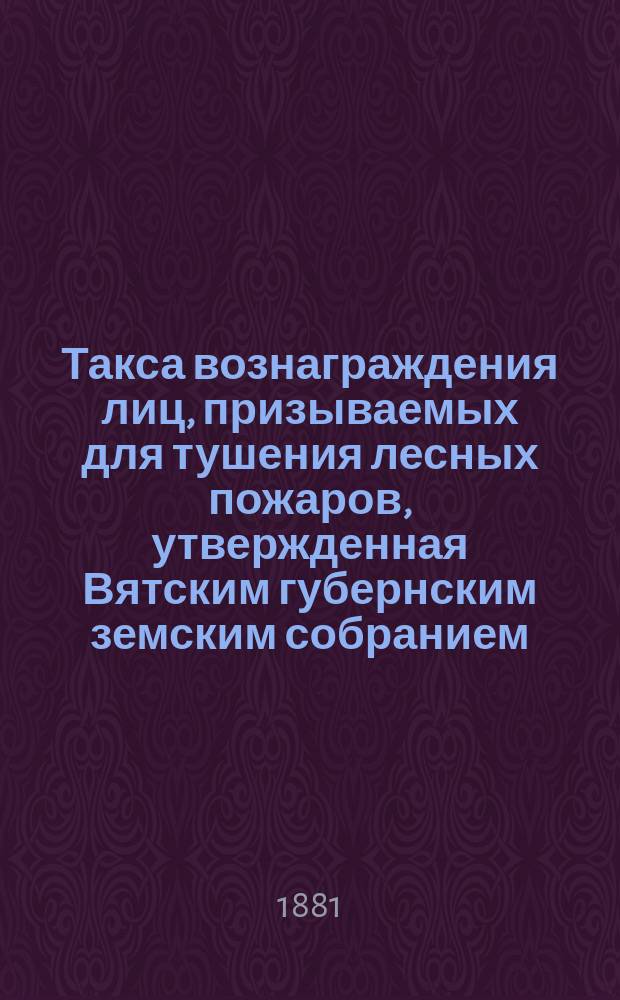 Такса вознаграждения лиц, призываемых для тушения лесных пожаров, утвержденная Вятским губернским земским собранием ...