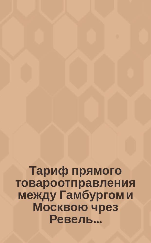 Тариф прямого товароотправления между Гамбургом и Москвою чрез Ревель... : Действителен с 1/13 июня 1881 г