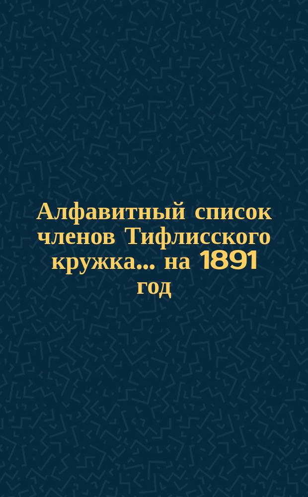 Алфавитный список членов Тифлисского кружка... ... на 1891 год