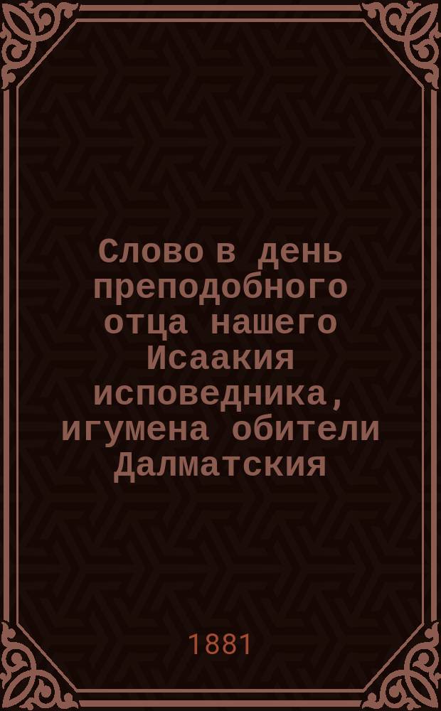 [Слово в день преподобного отца нашего Исаакия исповедника, игумена обители Далматския, (произнесено... 30 мая 1881 г.)]