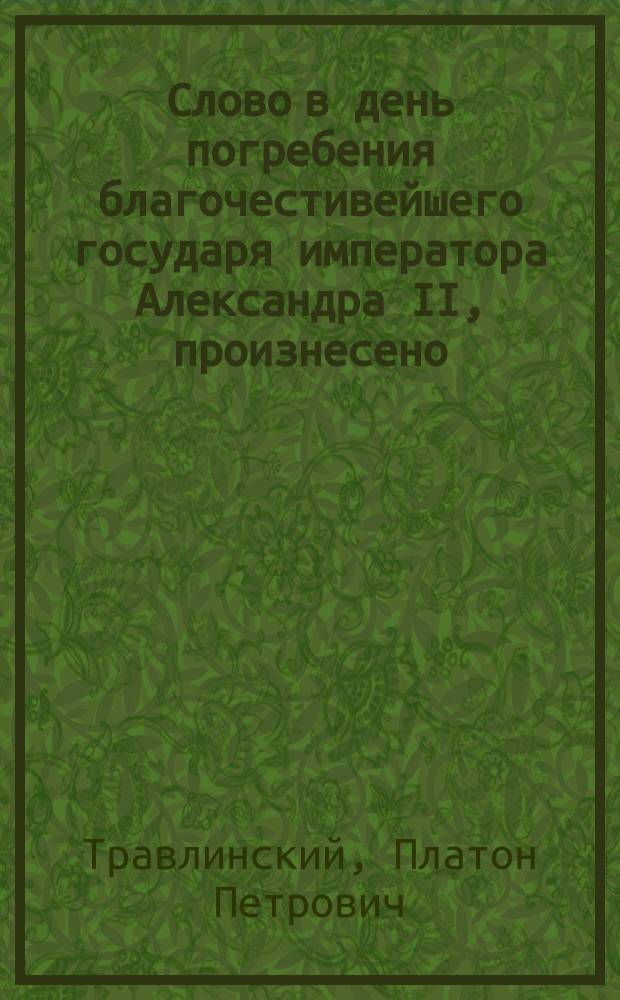 [Слово в день погребения благочестивейшего государя императора Александра II, [произнесено... 15 марта 1881 года)]