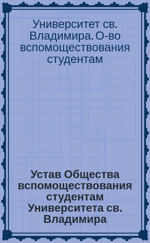 Устав Общества вспомоществования студентам Университета св. Владимира : Утв. 4 авг. 1881 г