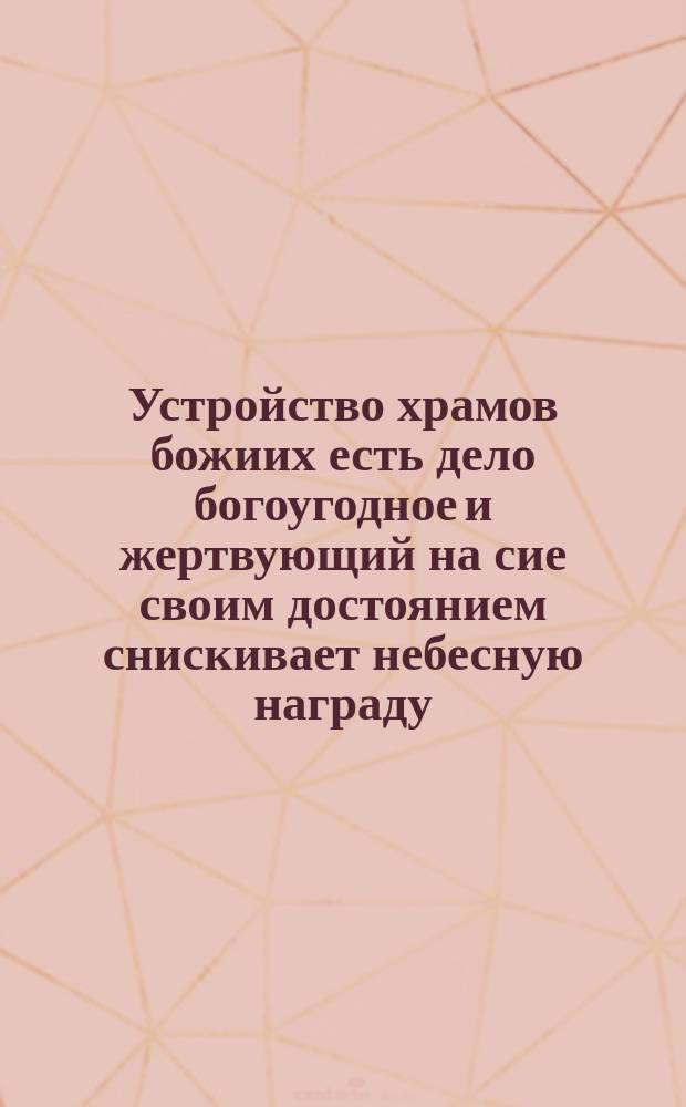 Устройство храмов божиих есть дело богоугодное и жертвующий на сие своим достоянием снискивает небесную награду