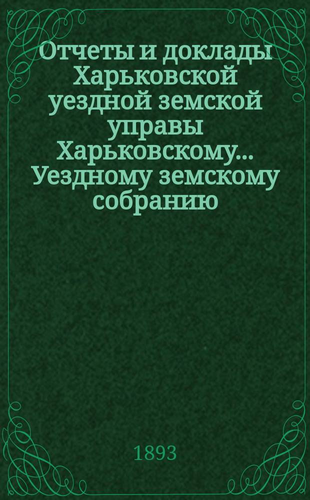 Отчеты и доклады Харьковской уездной земской управы Харьковскому... Уездному земскому собранию... ... очередному 25-го октября 1893 года