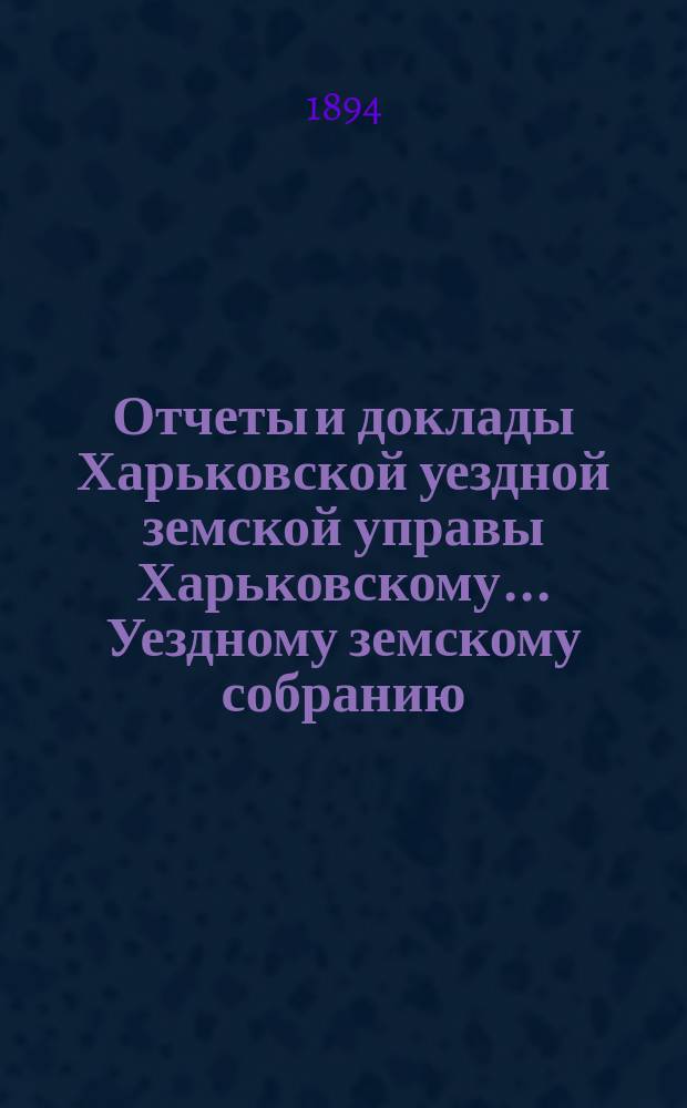 Отчеты и доклады Харьковской уездной земской управы Харьковскому... Уездному земскому собранию... ... очередному 24-го сентября 1894 года