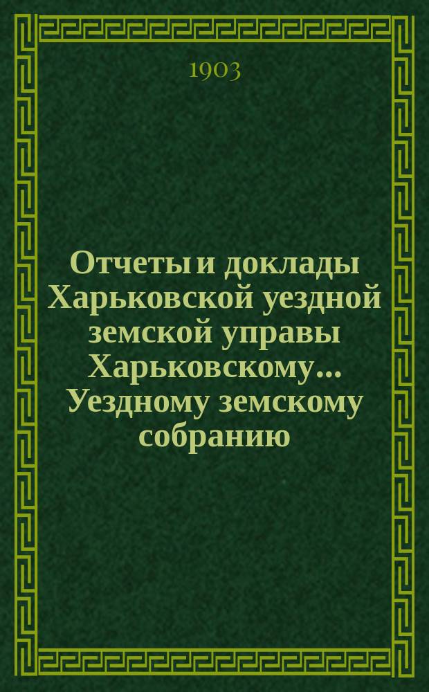 Отчеты и доклады Харьковской уездной земской управы Харьковскому... Уездному земскому собранию... ... за 1902 год