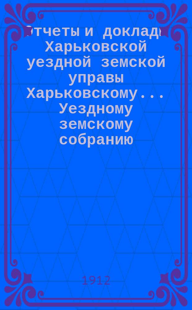 Отчеты и доклады Харьковской уездной земской управы Харьковскому... Уездному земскому собранию... ... за 1911 год